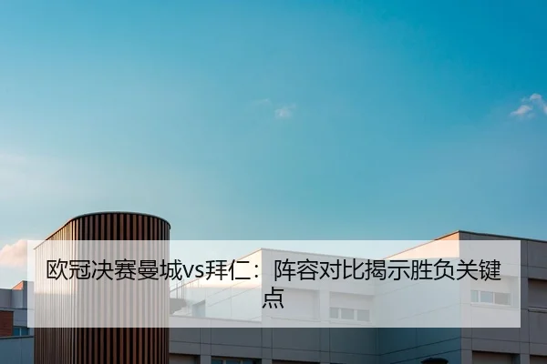 欧冠决赛曼城vs拜仁：阵容对比揭示胜负关键点