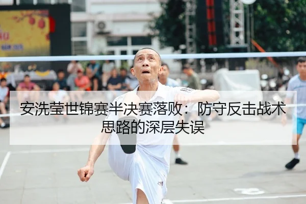 安洗莹世锦赛半决赛落败：防守反击战术思路的深层失误