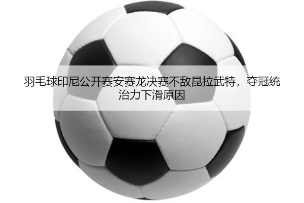 羽毛球印尼公开赛安赛龙决赛不敌昆拉武特，夺冠统治力下滑原因