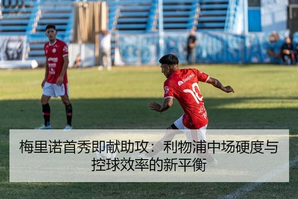 梅里诺首秀即献助攻：利物浦中场硬度与控球效率的新平衡