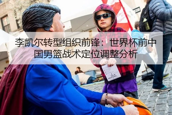 李凯尔转型组织前锋：世界杯前中国男篮战术定位调整分析